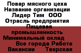 Повар мясного цеха › Название организации ­ Лидер Тим, ООО › Отрасль предприятия ­ Пищевая промышленность › Минимальный оклад ­ 30 000 - Все города Работа » Вакансии   . Тверская обл.,Нелидово г.